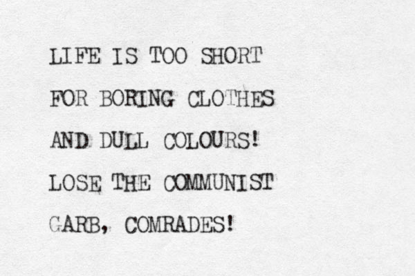 LIFE IS TOO SHORT FOR BORING CLOTHES AND DULL COLOURS! LOSE THE COMMUNIST GARB, COMRADES!