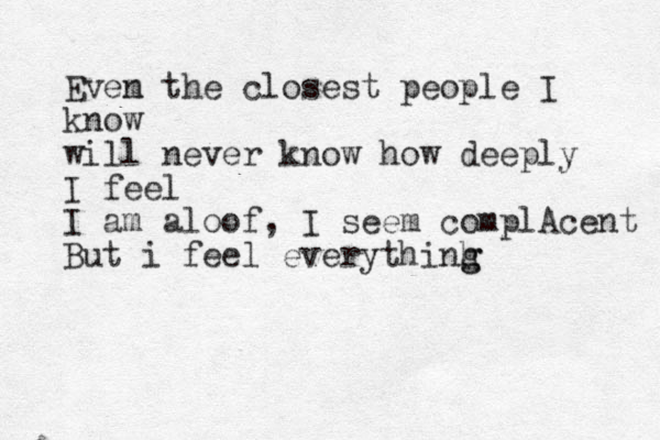 Evem n the closest people I know will never know how deeply I feel I am aloof, I seem complAcent But i feel everythinh g g 