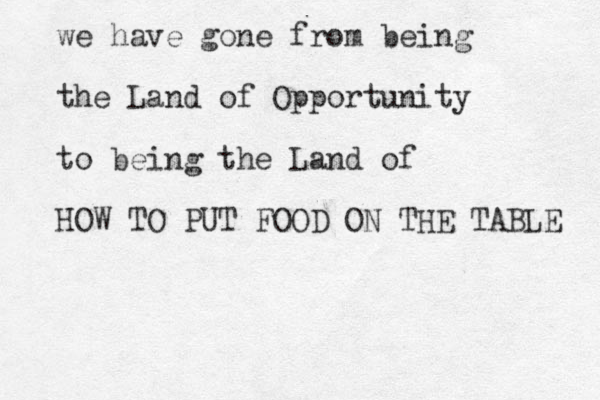 we have gone from being the Land of Opportunity to being the Land of HOW TO PUT FOOD ON THE TABLE 
