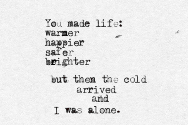You made life : warner m happier safer beighter r r r but then the cold arrived and I was alone. 