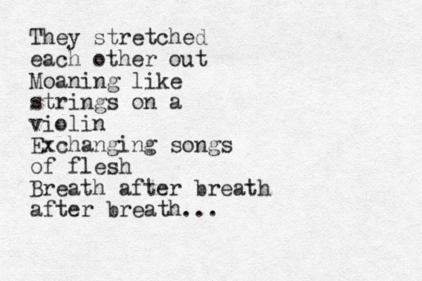 They stretched each other out Moaning like strings on a violin Exchanging songs of flesh Breath after breath after breath...