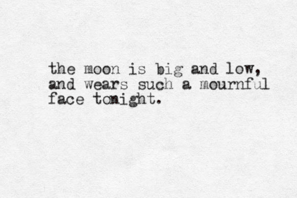 the moon is big and low, and wears such a mournful face tonight.