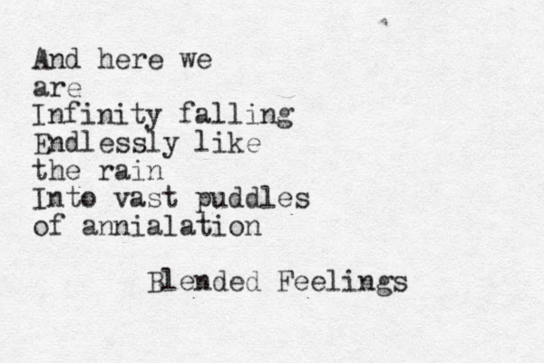 And here we are Infinity falling Endlessly like the rain Into vast puddles of annialation Blended Feelings