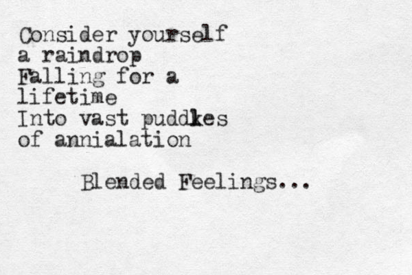 Consider yourself a raindrop Falling for a lifetime Into vast puddkes l l of annialation Blended Feelings...
