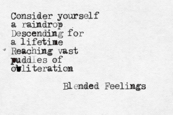 Consider yourself a raindrop Descending for a lifetime Reaching vast puddles of ov v b v bliteration Blended Feelings