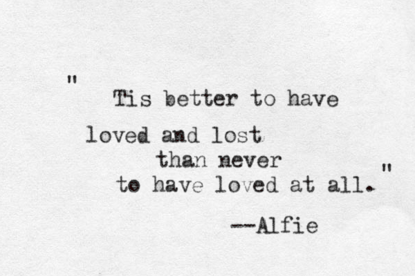 Tis better to have loved and lost than never to have loved at all. --Alfie " " 