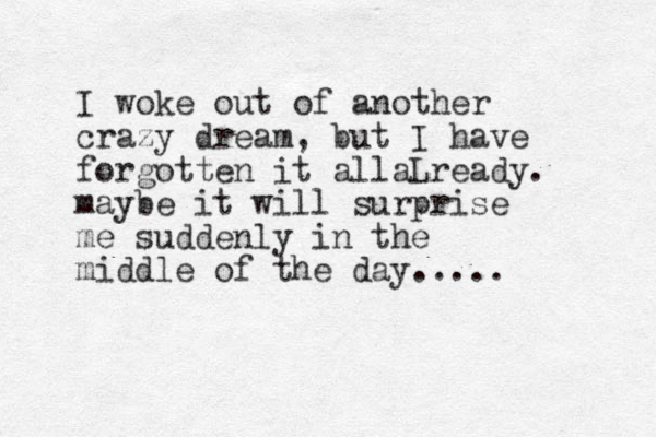 I woke out of another crazy dream, but I have forgotten it all Lready a . maybe it will surprise me suddenly in the middle of the day..... 