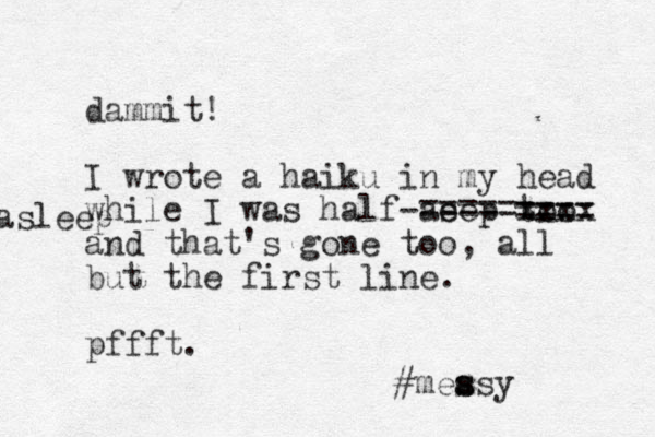 dammit! I wrote a haiku in my head while I was half-as eep too xxxx and that's gone too, all but the first line. pffft. ==== ===== asleep #measy s s
