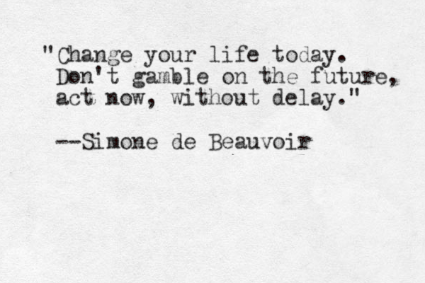 "Change your life today. Don't gamble on the future, act now, without delay." --Simone de Beauvoir 