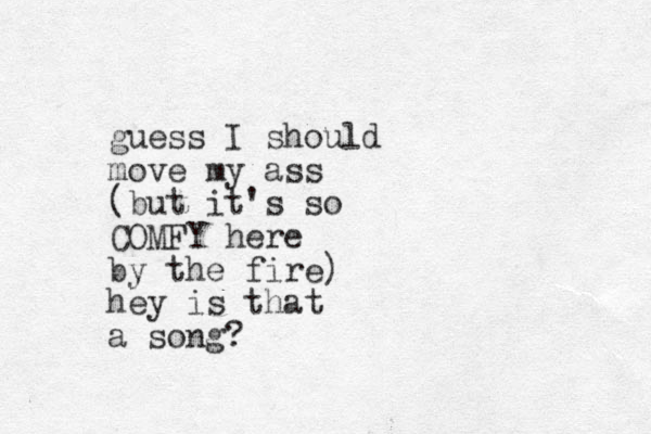 guess I should move my ass (but it's so COMFY here by the fire) hey is that a song? 