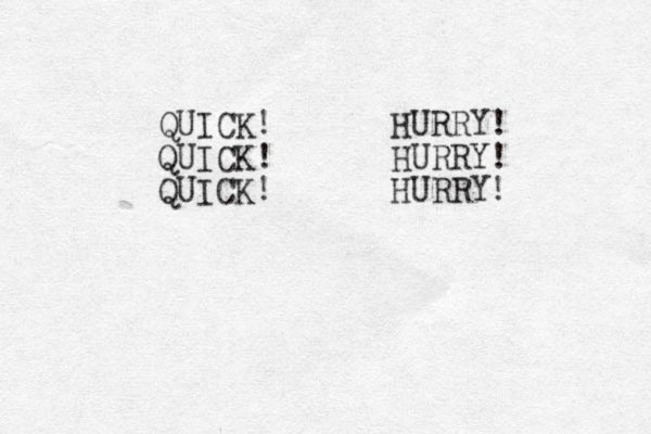 QUICK! HURRY! QUICK! HURRY! QUICK! HURRY! 