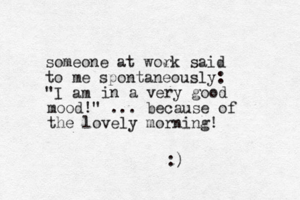 someone at work said to me spontaneously: "I am in a very good mood!" ... because of the lovely morning! :)