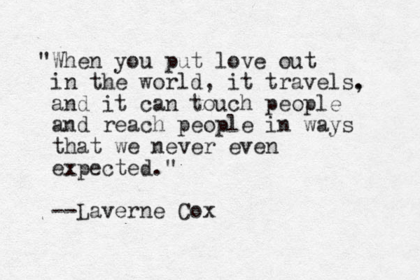 "When you put love out in the world, it travels. and it can touch people and reach people in ways that we never even expected." --Laverne Cox , 