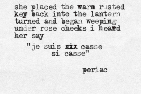 she placed the warm rusted key back into the lantern turned and began weeping under rose cheeks i heard her say "je suis si xxx casse si casse" periac
