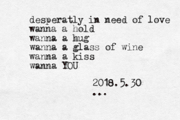 desperatly in need of love wanna a hold wanna a hug wanna a glass of wine wanna a kiss wanna YOU 2018.5.30 ...