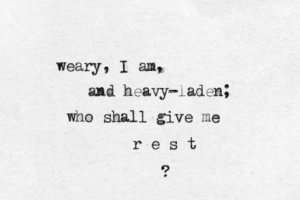 weary, I am, and heavy-laden; who shall give me r e s t ?