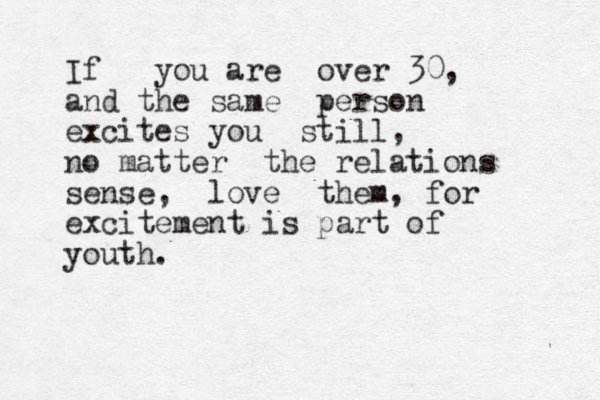 If you are over 30, and the same person excites you still, no matter the relations sense, love them, for excitement is part of youth.