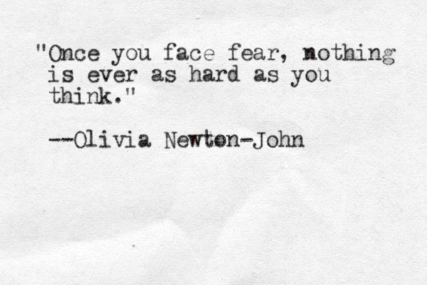 "Once you face fear, nothing is ever as hard as you think." --Olivia Newton-John
