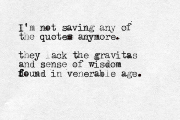 I'm not saving any of the quotes anymore. they lack the gravitas and sense of wisdom d f found in venerable age. 