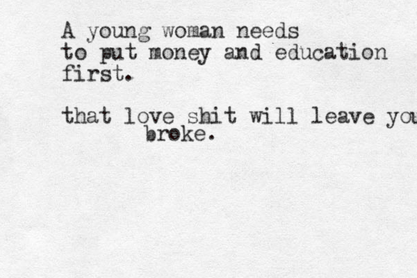 A young woman needs to put money and education first. that love shit will leave you broke. 