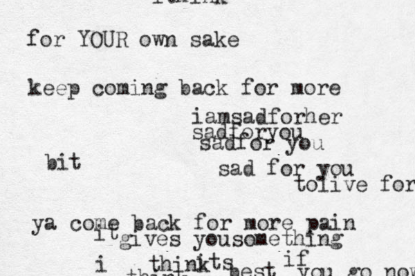 ithink i think its best think if you go now for YOUR own sake iamsadforher sadforyou sadfor you sad for you bit keep coming back for more ya come back for more pain it gives yousomething tolive for 