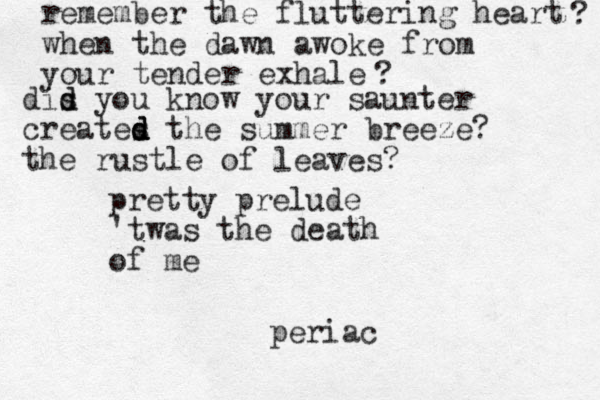 remember the fluttering heart when the dawn awoke from your tender exhale ? ? dis d d you know your saunter creates the summer breeze? the rustle of leaves? d d d pretty prelude 'twas the death of me periac