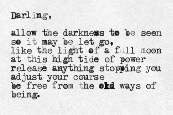 Darling, allow the darkness to be seen so it may be let go, like the light of a full moon at this high tide of power release anything stopping you adjust your course be free from the okd l l l kd ways of being.