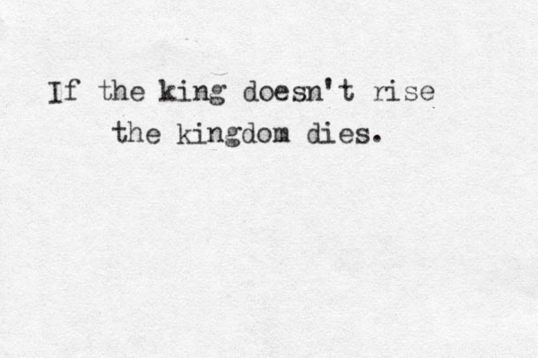 If the king doesn't rise the kingdom dies.