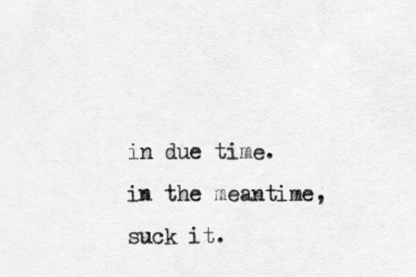 in due time. in the meantime, suck it.