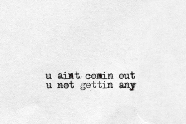u aint comin out u not gettin any