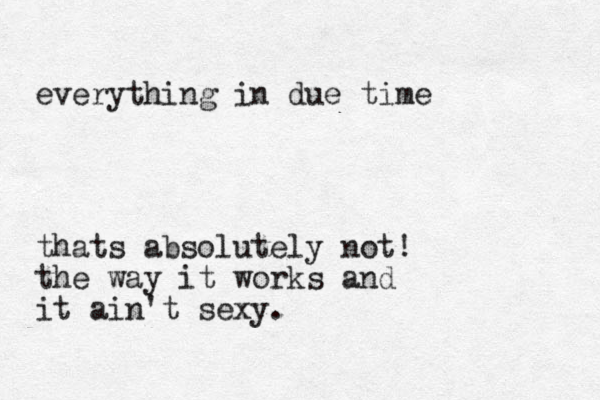 everything in due time thats absolutely not! the way it works and it ain't sexy.