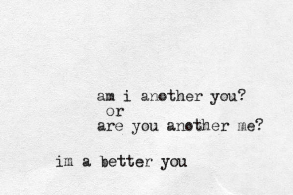 am i another you? or are you another me? im a better you 