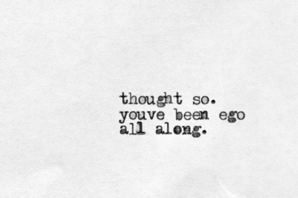thought so. youve been ego all along.