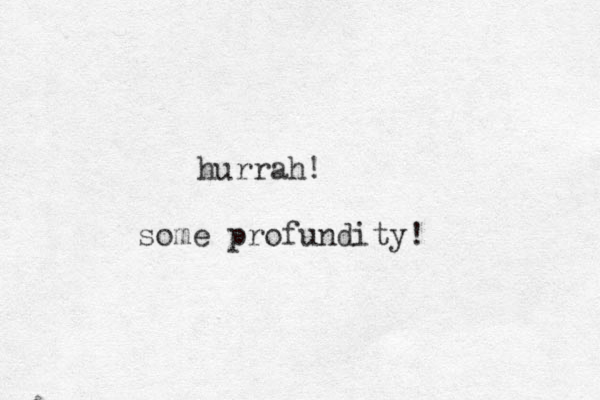 hurrah! some profundity!