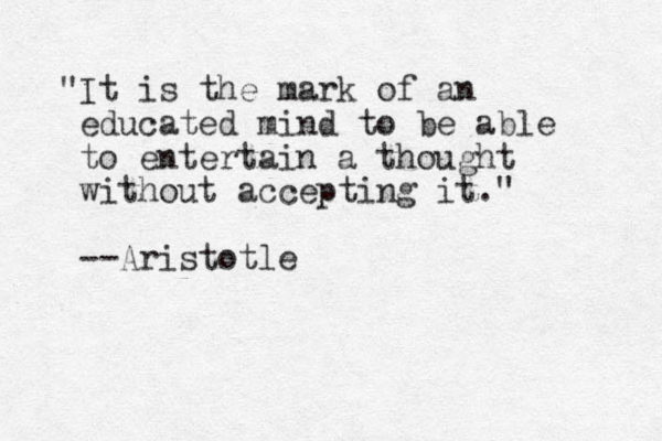"It is the mark of an educated mind to be able to entertain a thought without accepting it." --Aristotle