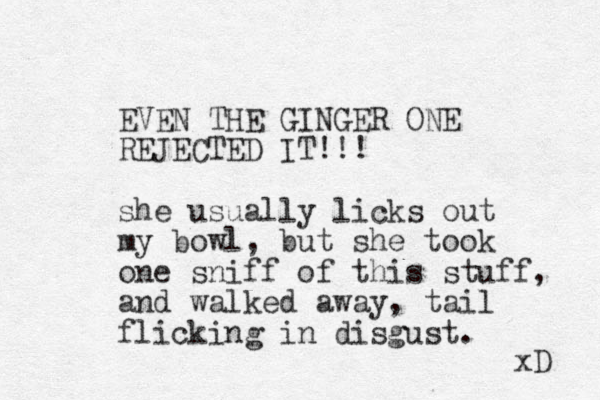 EVEN THE GINGER ONE REJECTED IT!!! she usually licks out my bowl, but she took one sniff of this stuff, and walked away, tail flicking in disgust. xD 