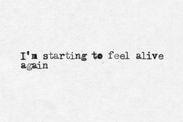 I'm starting to feel alive again 