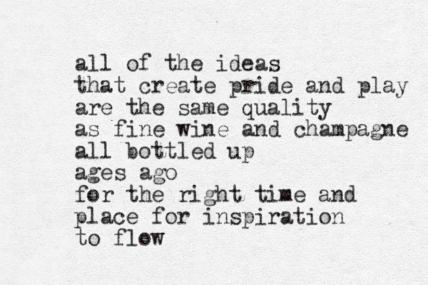 all of the ideas that create pride and play are the same quality as fine wine and champagne all bottled up ages ago for the right time and place for inspiration to flow
