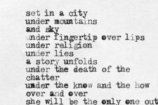 set in a city under mountains and sky under fingertip over lips under religion under lies a story unfolds under the death of the chatter under the know and the how over and over she will be the only one out 