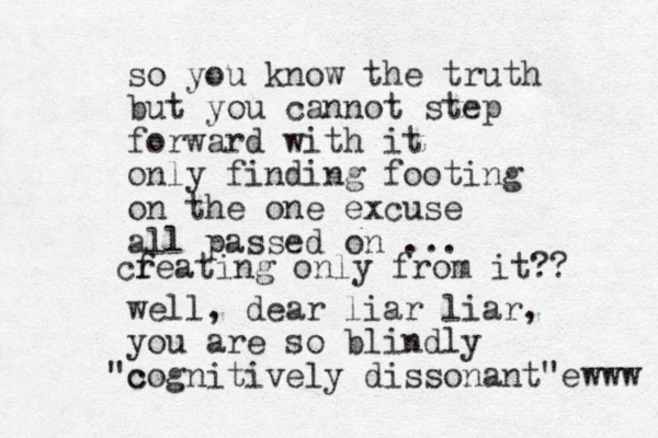 so you know the truth but you cannot step forward with it only finding footing on the one excuse all passed on ... well, dear liar liar, yo u are so blindly c "cognitively dissonant"ewww cf reating only from it?? 