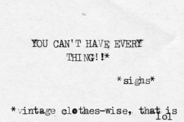 YOU CAN'T HAVE EVERY THING!!* *sighs* *vintage clothes-wise, that is lol 