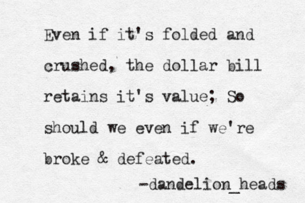 Even if it's folded and crushed, the dollar bill retains it's value; So should we even if we're broke & defeated. -dandelion_heads 