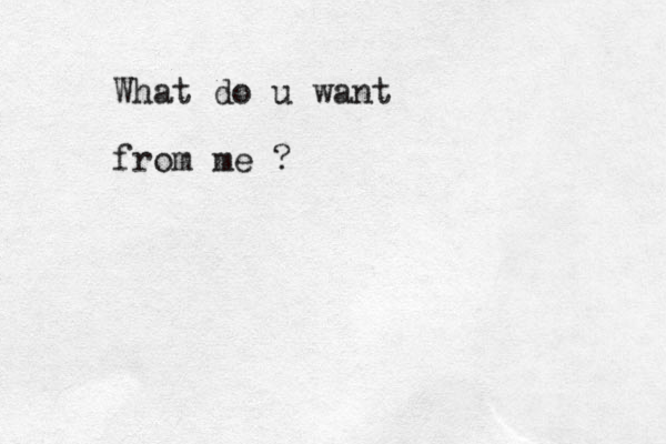 What do u want from me ?