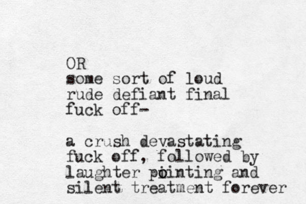 OR some sort of loud rude defiant final fuck off- a crush devastating fuck off, followed by laughter pi o ointing and silent treatment forever 