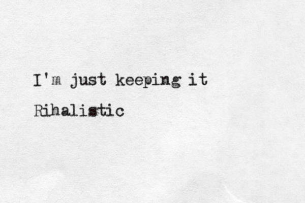 I'm just keeping it Rihalistic