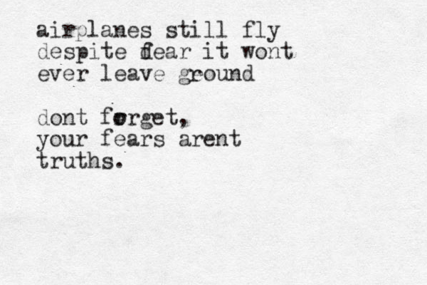 airplanes still fly despite dear f it wont ever leave geound r dont fr o o rget, your fears arent truths.