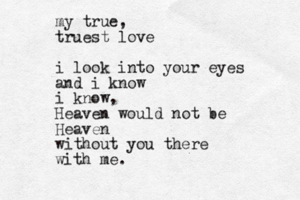 my true, truest love i look into your eyes and i know i know, Heaven would not be Heaven without you there with me.