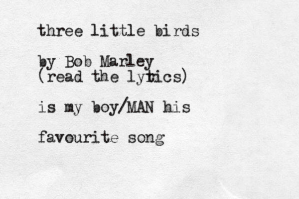 three little birds by Bob Marley (read the lyt rics) is my boy/MAN his favourite song