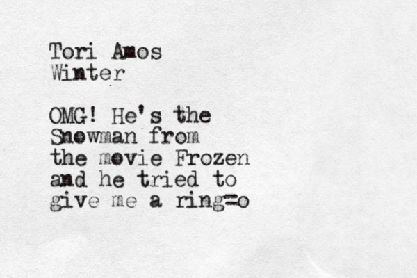 Tori Amos Winter OMG! He's the Snowman from the movie Frozen and he tried to give me a ring=o