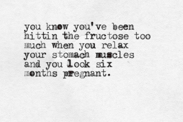 you know you've been hittin the fructose too much when you relax your stomach muscles and you look six months pregnant.